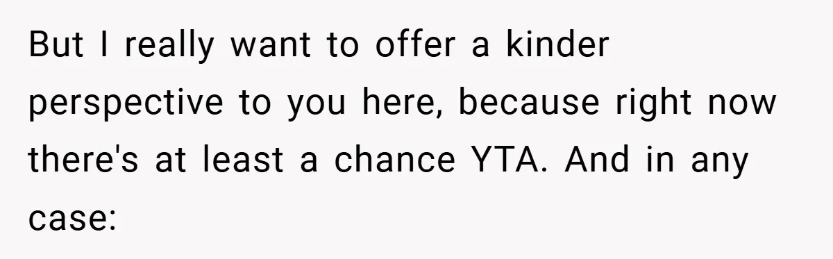 But I really want to offer a kinder perspective to you here, because right now there's at least a chance YTA. And in any case: