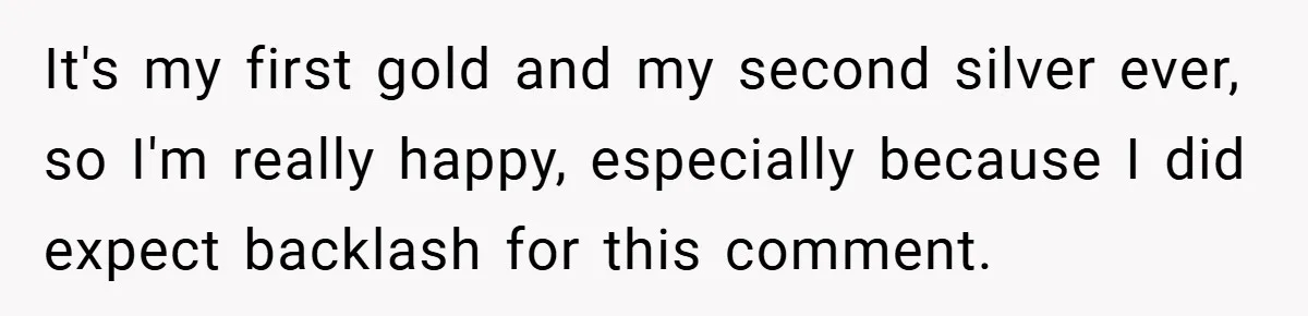 It's my first gold and my second silver ever, so I'm really happy, especially because I did expect backlash for this comment.