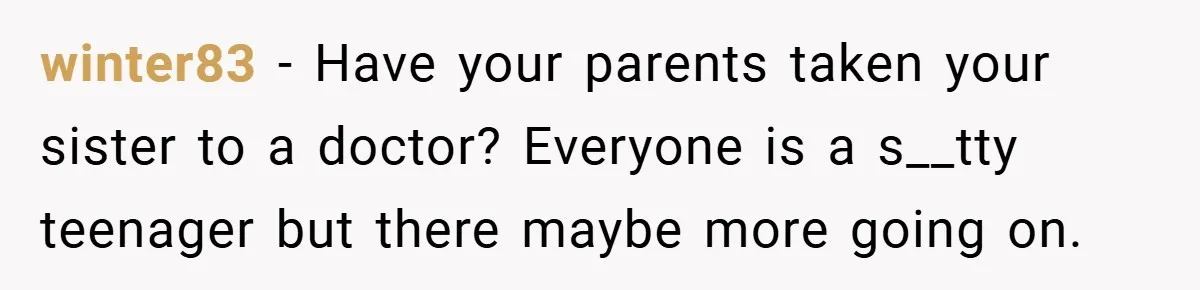 winter83 − Have your parents taken your sister to a doctor? Everyone is a s__tty teenager but there maybe more going on.