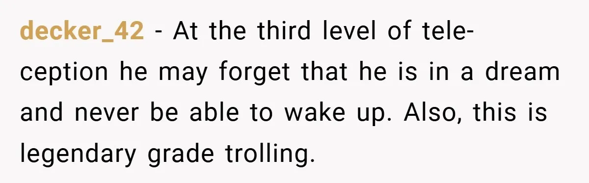 decker_42 − At the third level of tele-ception he may forget that he is in a dream and never be able to wake up. Also, this is legendary grade trolling.