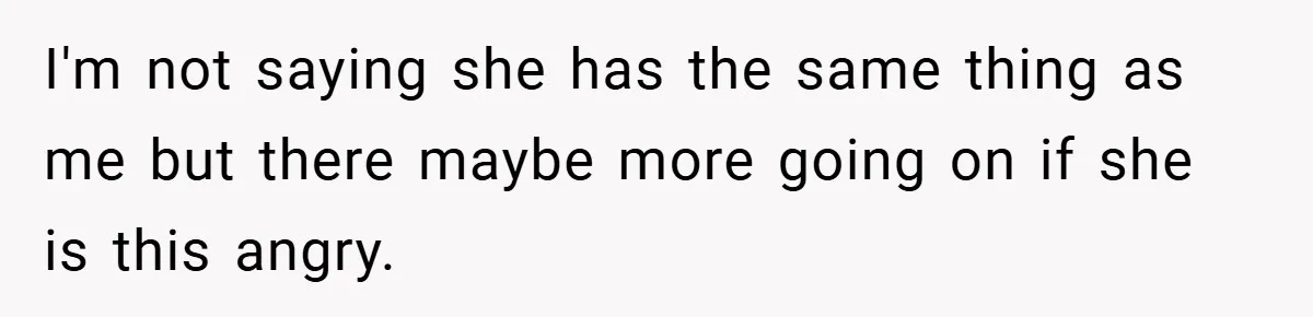 I'm not saying she has the same thing as me but there maybe more going on if she is this angry.