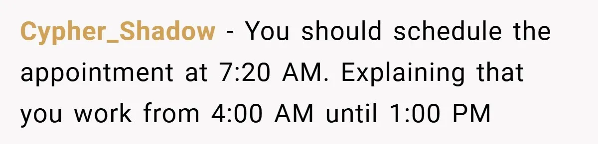 Cypher_Shadow − You should schedule the appointment at 7:20 AM. Explaining that you work from 4:00 AM until 1:00 PM