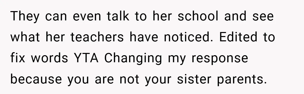 They can even talk to her school and see what her teachers have noticed. Edited to fix words YTA Changing my response because you are not your sister parents.