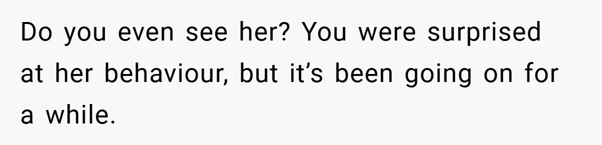Do you even see her? You were surprised at her behaviour, but it’s been going on for a while.