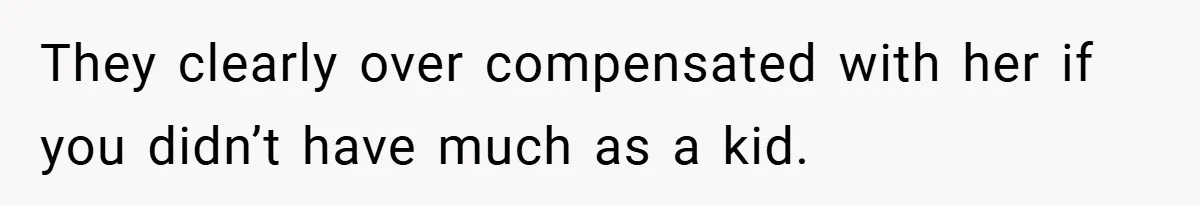They clearly over compensated with her if you didn’t have much as a kid.