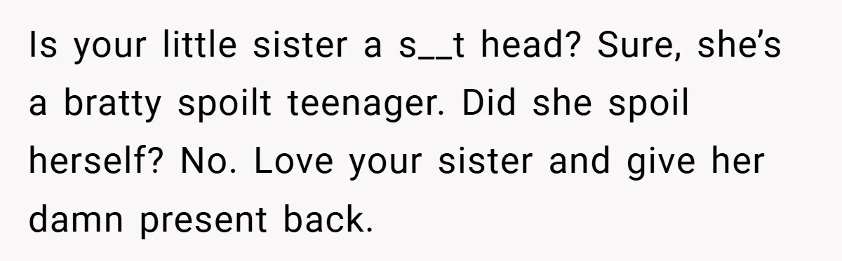 Is your little sister a s__t head? Sure, she’s a bratty spoilt teenager. Did she spoil herself? No. Love your sister and give her damn present back.