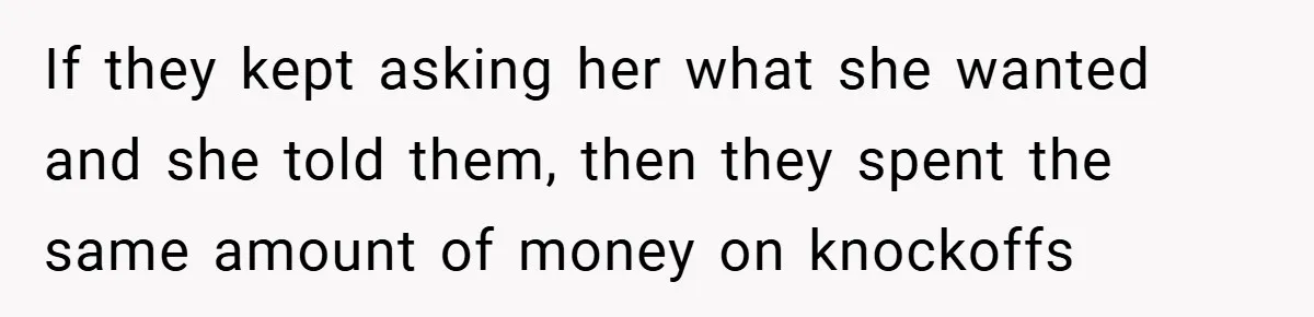 If they kept asking her what she wanted and she told them, then they spent the same amount of money on knockoffs