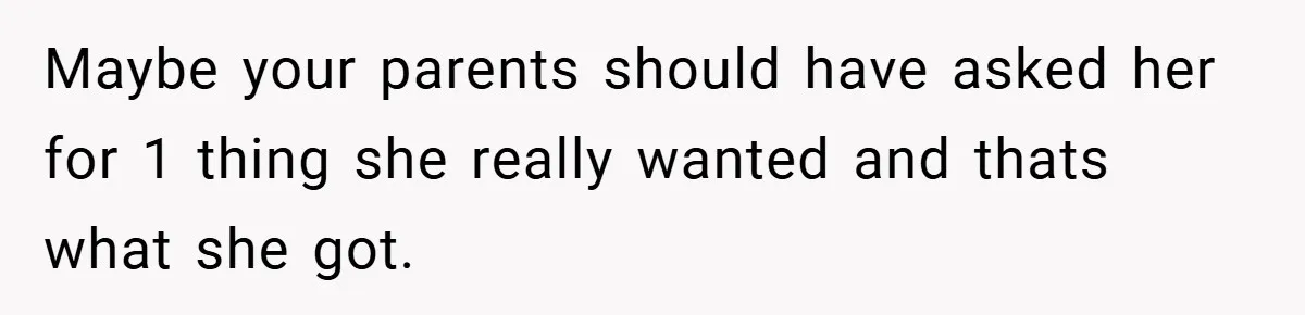 Maybe your parents should have asked her for 1 thing she really wanted and thats what she got.