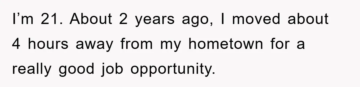 I’m 21. About 2 years ago, I moved about 4 hours away from my hometown for a really good job opportunity.