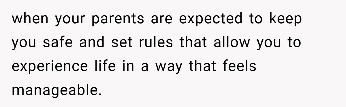 when your parents are expected to keep you safe and set rules that allow you to experience life in a way that feels manageable.