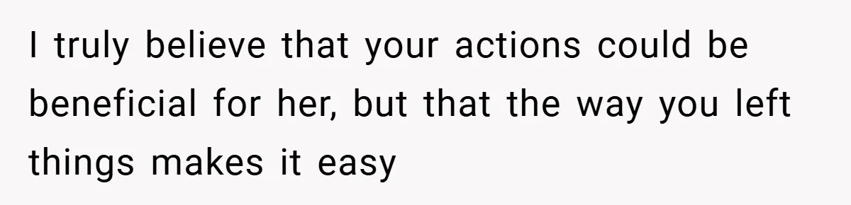 I truly believe that your actions could be beneficial for her, but that the way you left things makes it easy