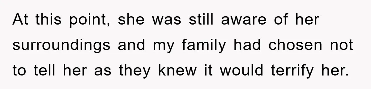 At this point, she was still aware of her surroundings and my family had chosen not to tell her as they knew it would terrify her.
