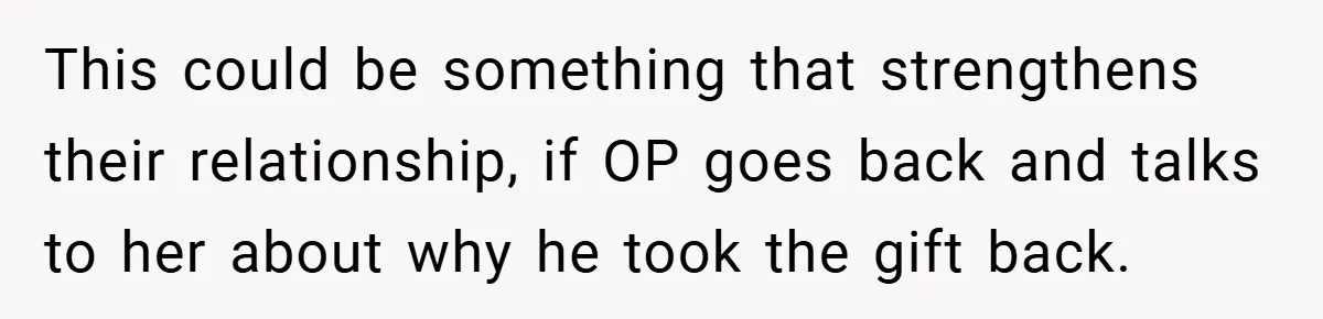 This could be something that strengthens their relationship, if OP goes back and talks to her about why he took the gift back.