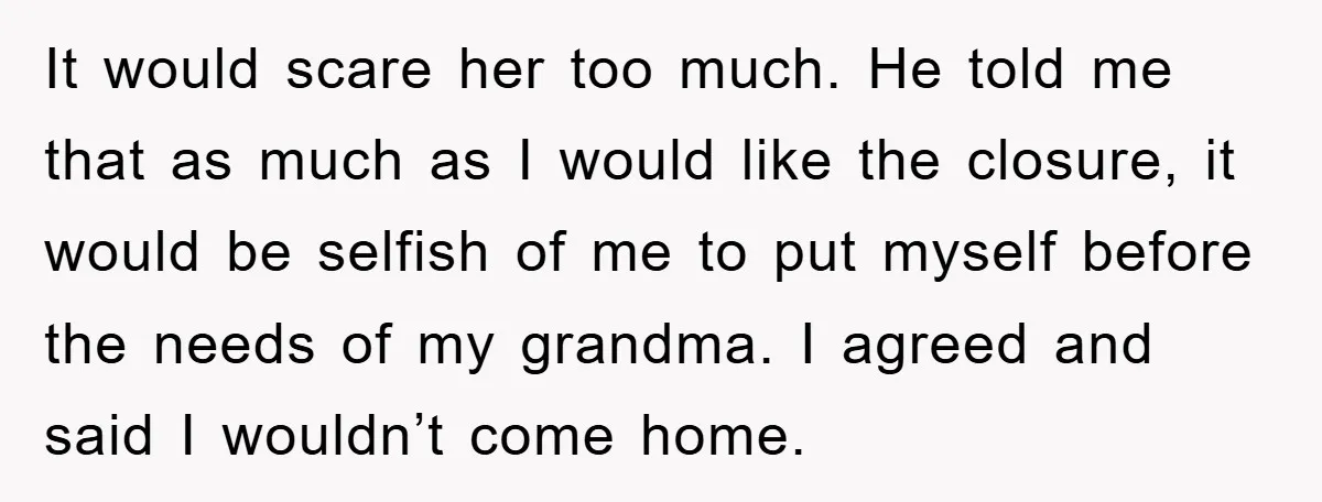 It would scare her too much. He told me that as much as I would like the closure, it would be selfish of me to put myself before the needs...