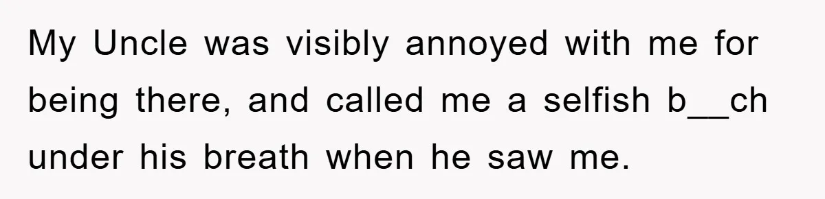 My Uncle was visibly annoyed with me for being there, and called me a selfish b__ch under his breath when he saw me.