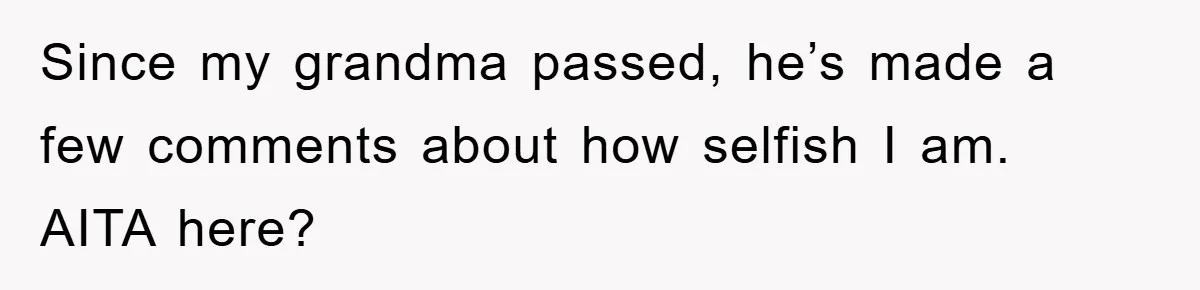 Since my grandma passed, he’s made a few comments about how selfish I am. AITA here?