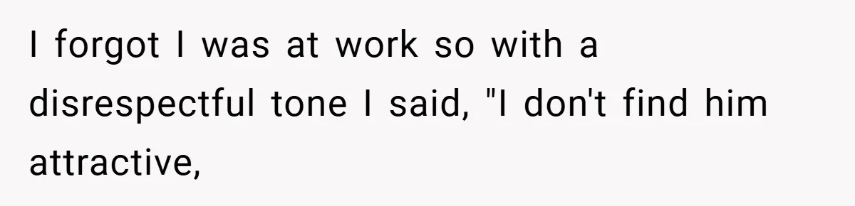 Girlfriend Accuses Waiter of Flirting With Her Man - His Savage Reply Leaves Everyone Stunned! I forgot I was at work so with a disrespectful tone I said, "I don't find him attractive,