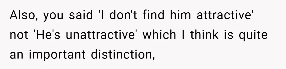 Girlfriend Accuses Waiter of Flirting With Her Man - His Savage Reply Leaves Everyone Stunned! Also, you said 'I don't find him attractive' not 'He's unattractive' which I think is quite an important distinction,
