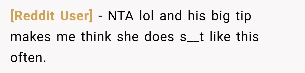 [Reddit User] − NTA lol and his big tip makes me think she does s__t like this often.