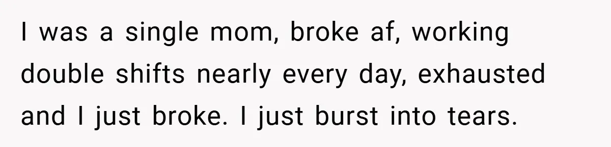 Girlfriend Accuses Waiter of Flirting With Her Man - His Savage Reply Leaves Everyone Stunned! I was a single mom, broke af, working double shifts nearly every day, exhausted and I just broke. I just burst into tears.