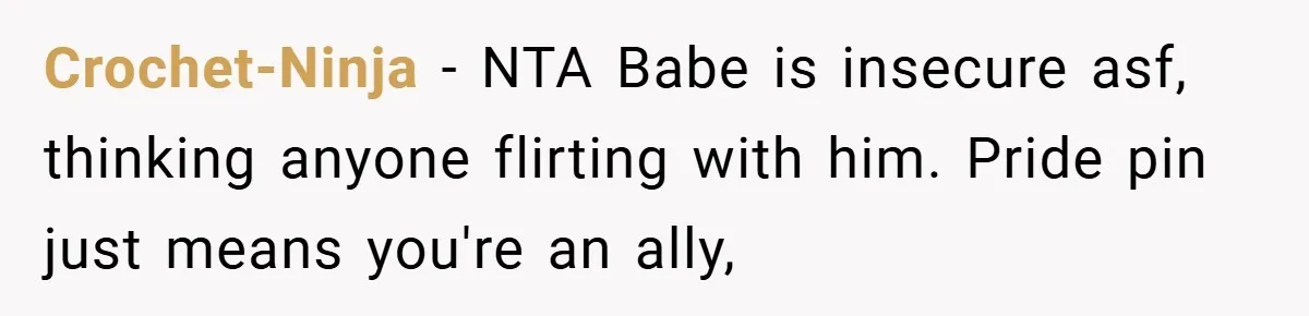 Girlfriend Accuses Waiter of Flirting With Her Man - His Savage Reply Leaves Everyone Stunned! Crochet-Ninja − NTA Babe is insecure asf, thinking anyone flirting with him. Pride pin just means you're an ally,