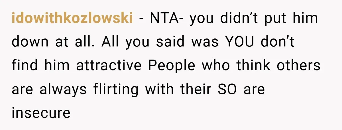 Girlfriend Accuses Waiter of Flirting With Her Man - His Savage Reply Leaves Everyone Stunned! idowithkozlowski − NTA- you didn’t put him down at all. All you said was YOU don’t find him attractive People who think others are always flirting with their SO are...