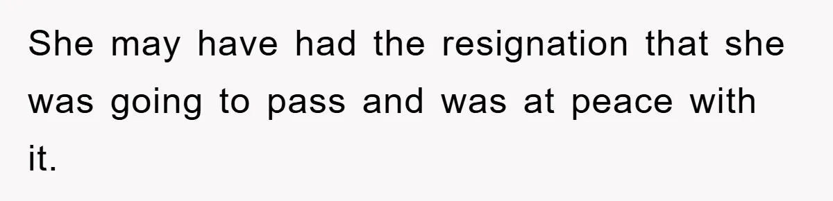 She may have had the resignation that she was going to pass and was at peace with it.