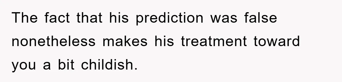 The fact that his prediction was false nonetheless makes his treatment toward you a bit childish.