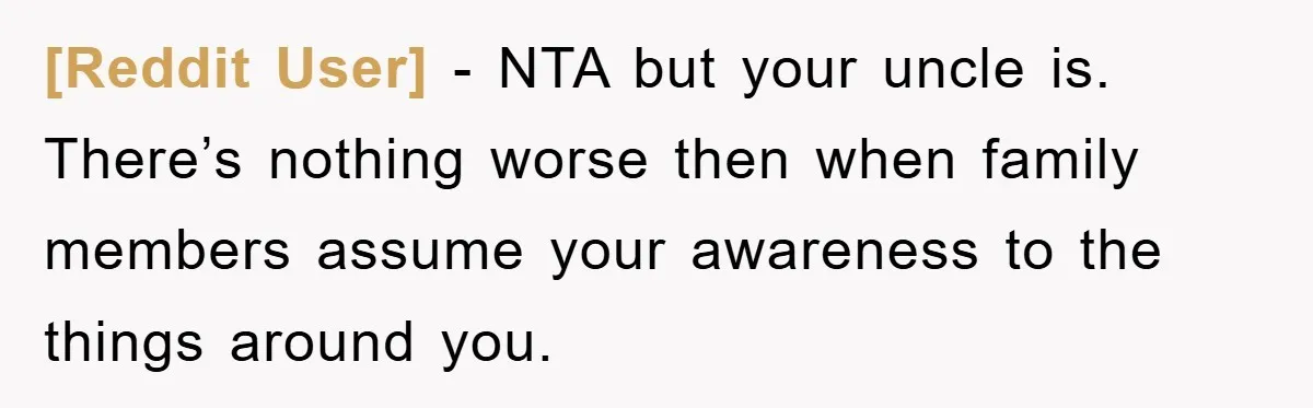 [Reddit User] − NTA but your uncle is. There’s nothing worse then when family members assume your awareness to the things around you.