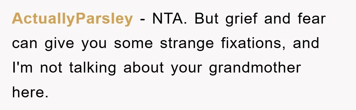 ActuallyParsley − NTA. But grief and fear can give you some strange fixations, and I'm not talking about your grandmother here.