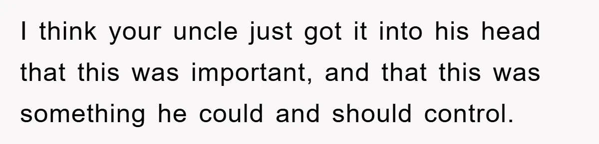I think your uncle just got it into his head that this was important, and that this was something he could and should control.