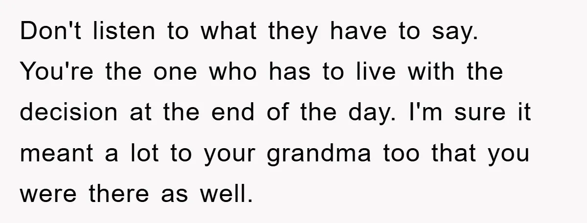 Don't listen to what they have to say. You're the one who has to live with the decision at the end of the day. I'm sure it meant a lot...