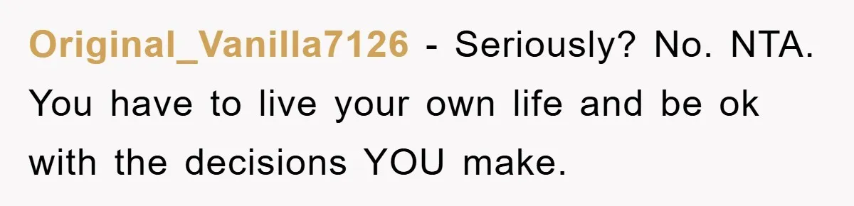 Original_Vanilla7126 − Seriously? No. NTA. You have to live your own life and be ok with the decisions YOU make.