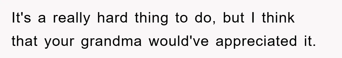 It's a really hard thing to do, but I think that your grandma would've appreciated it.