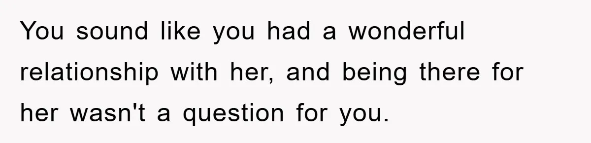 You sound like you had a wonderful relationship with her, and being there for her wasn't a question for you.