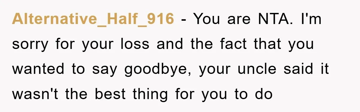 Alternative_Half_916 − You are NTA. I'm sorry for your loss and the fact that you wanted to say goodbye, your uncle said it wasn't the best thing for you to...