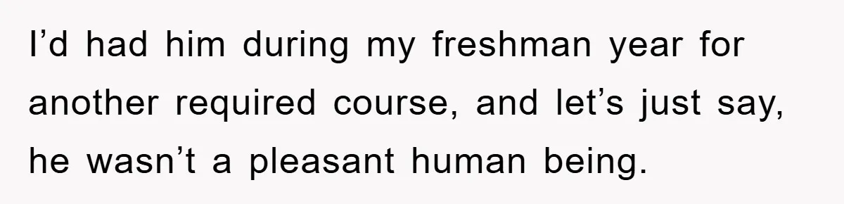 Student Gets The Last Laugh After Overzealous Professor Tries To Drop Them For Missing One Class I’d had him during my freshman year for another required course, and let’s just say, he wasn’t a pleasant human being.