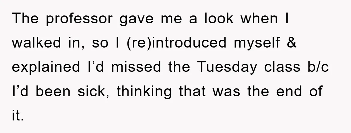 Student Gets The Last Laugh After Overzealous Professor Tries To Drop Them For Missing One Class The professor gave me a look when I walked in, so I (re)introduced myself & explained I’d missed the Tuesday class b/c I’d been sick, thinking that was the end...