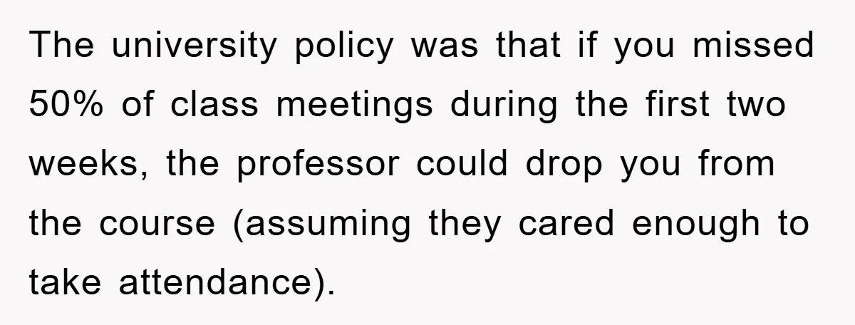Student Gets The Last Laugh After Overzealous Professor Tries To Drop Them For Missing One Class The university policy was that if you missed 50% of class meetings during the first two weeks, the professor could drop you from the course (assuming they cared enough to...