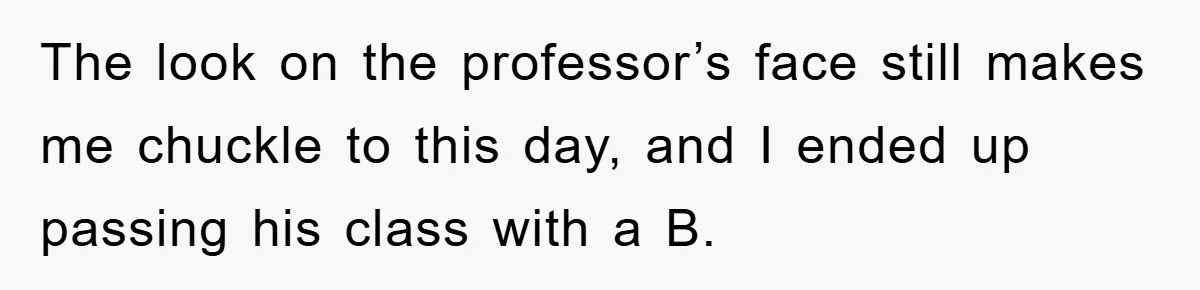 Student Gets The Last Laugh After Overzealous Professor Tries To Drop Them For Missing One Class The look on the professor’s face still makes me chuckle to this day, and I ended up passing his class with a B.
