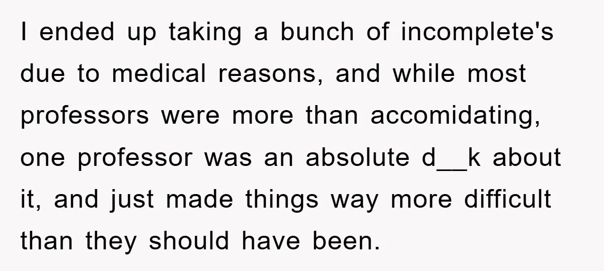 Student Gets The Last Laugh After Overzealous Professor Tries To Drop Them For Missing One Class I ended up taking a bunch of incomplete's due to medical reasons, and while most professors were more than accomidating, one professor was an absolute d__k about it, and just...