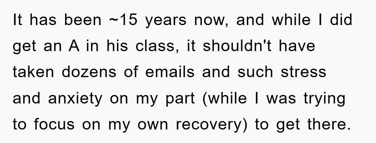 Student Gets The Last Laugh After Overzealous Professor Tries To Drop Them For Missing One Class It has been ~15 years now, and while I did get an A in his class, it shouldn't have taken dozens of emails and such stress and anxiety on my...