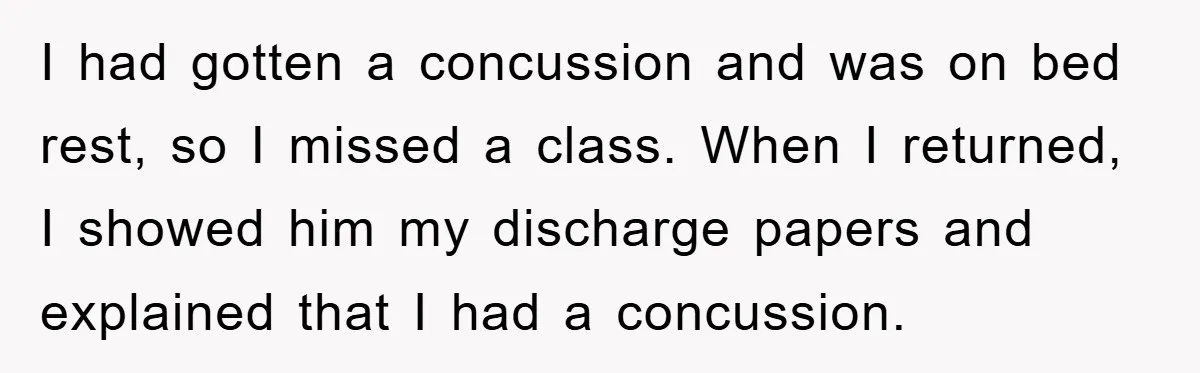 Student Gets The Last Laugh After Overzealous Professor Tries To Drop Them For Missing One Class I had gotten a concussion and was on bed rest, so I missed a class. When I returned, I showed him my discharge papers and explained that I had a...