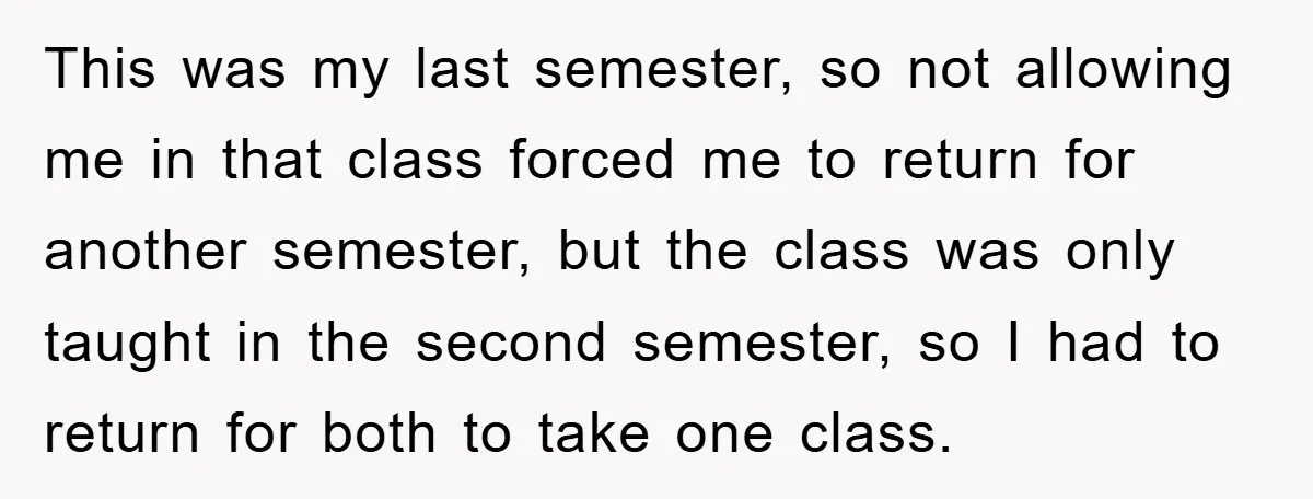 Student Gets The Last Laugh After Overzealous Professor Tries To Drop Them For Missing One Class This was my last semester, so not allowing me in that class forced me to return for another semester, but the class was only taught in the second semester, so...