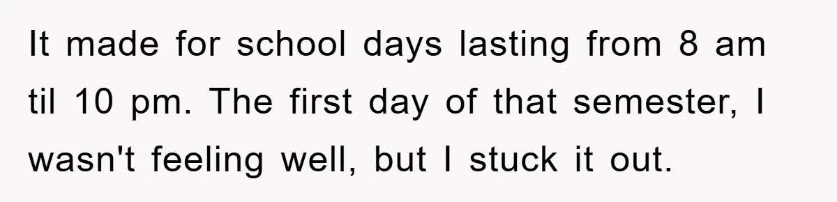 Student Gets The Last Laugh After Overzealous Professor Tries To Drop Them For Missing One Class It made for school days lasting from 8 am til 10 pm. The first day of that semester, I wasn't feeling well, but I stuck it out.
