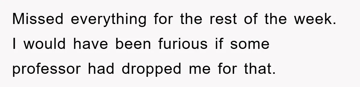 Student Gets The Last Laugh After Overzealous Professor Tries To Drop Them For Missing One Class Missed everything for the rest of the week. I would have been furious if some professor had dropped me for that.