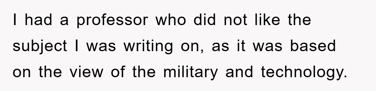 Student Gets The Last Laugh After Overzealous Professor Tries To Drop Them For Missing One Class I had a professor who did not like the subject I was writing on, as it was based on the view of the military and technology.