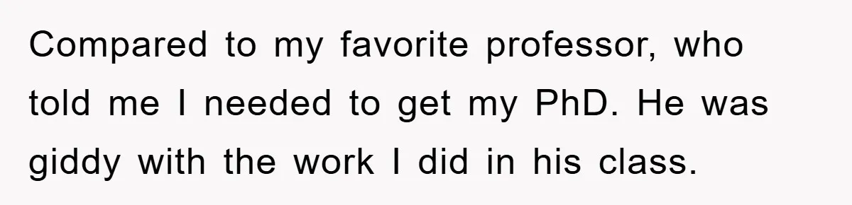 Student Gets The Last Laugh After Overzealous Professor Tries To Drop Them For Missing One Class Compared to my favorite professor, who told me I needed to get my PhD. He was giddy with the work I did in his class.