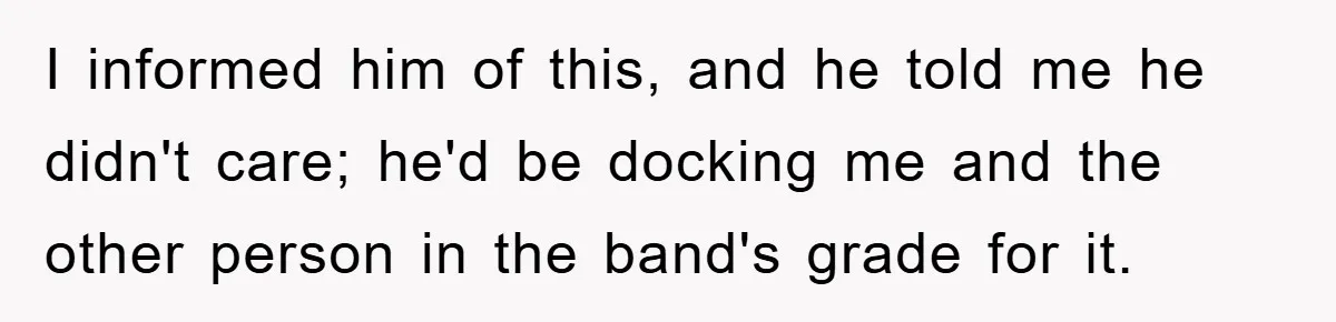 Student Gets The Last Laugh After Overzealous Professor Tries To Drop Them For Missing One Class I informed him of this, and he told me he didn't care; he'd be docking me and the other person in the band's grade for it.