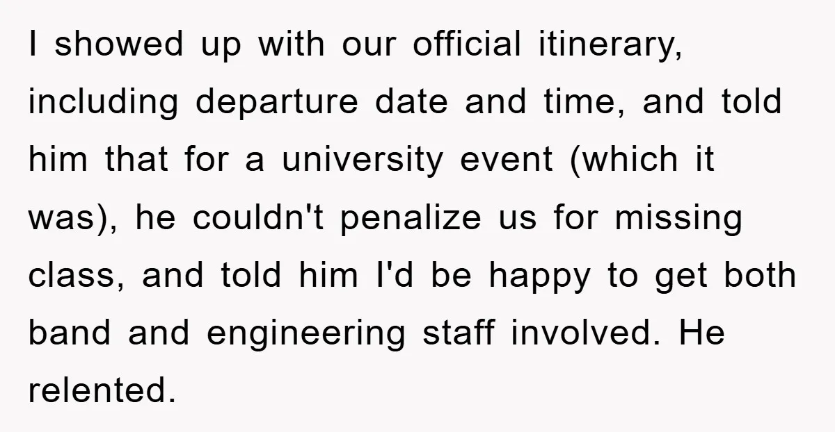 Student Gets The Last Laugh After Overzealous Professor Tries To Drop Them For Missing One Class I showed up with our official itinerary, including departure date and time, and told him that for a university event (which it was), he couldn't penalize us for missing class,...